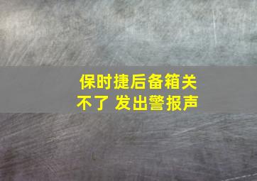 保时捷后备箱关不了 发出警报声